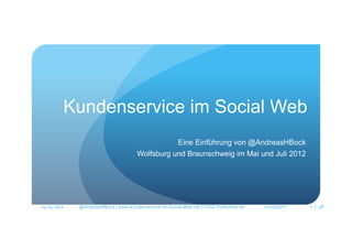 Kundenservice im Social Web
                                                                               Eine Einführung von @AndreasHBock
                                                                    Wolfsburg und Braunschweig im Mai und Juli 2012




24.05.2012	
     @AndreasHBock	
  |	
  www.Kundenservice-­‐im-­‐Social-­‐Web.net	
  |	
  VOSS	
  Publishing	
  eK	
  	
  	
  	
  	
  	
  	
  	
  	
  	
  	
  	
  	
  	
  	
  	
  	
  	
  	
  >><a((((b°>	
     1 | 48	
  
 
