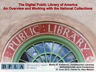 The Digital Public Library of America
An Overview and Working with the National Collections




                           Martin R. Kalfatovic | Smithsonian Libraries
                                      NAGARA/CoSA Joint Conference
                                 21 June 2012 | Santa Fe, New Mexico
 