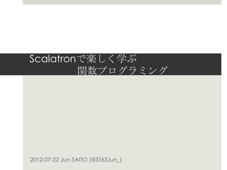 Scalatronで楽しく学ぶ
         関数型プログラミング




2012-07-22 Jun SAITO (@ST63Jun_)
 