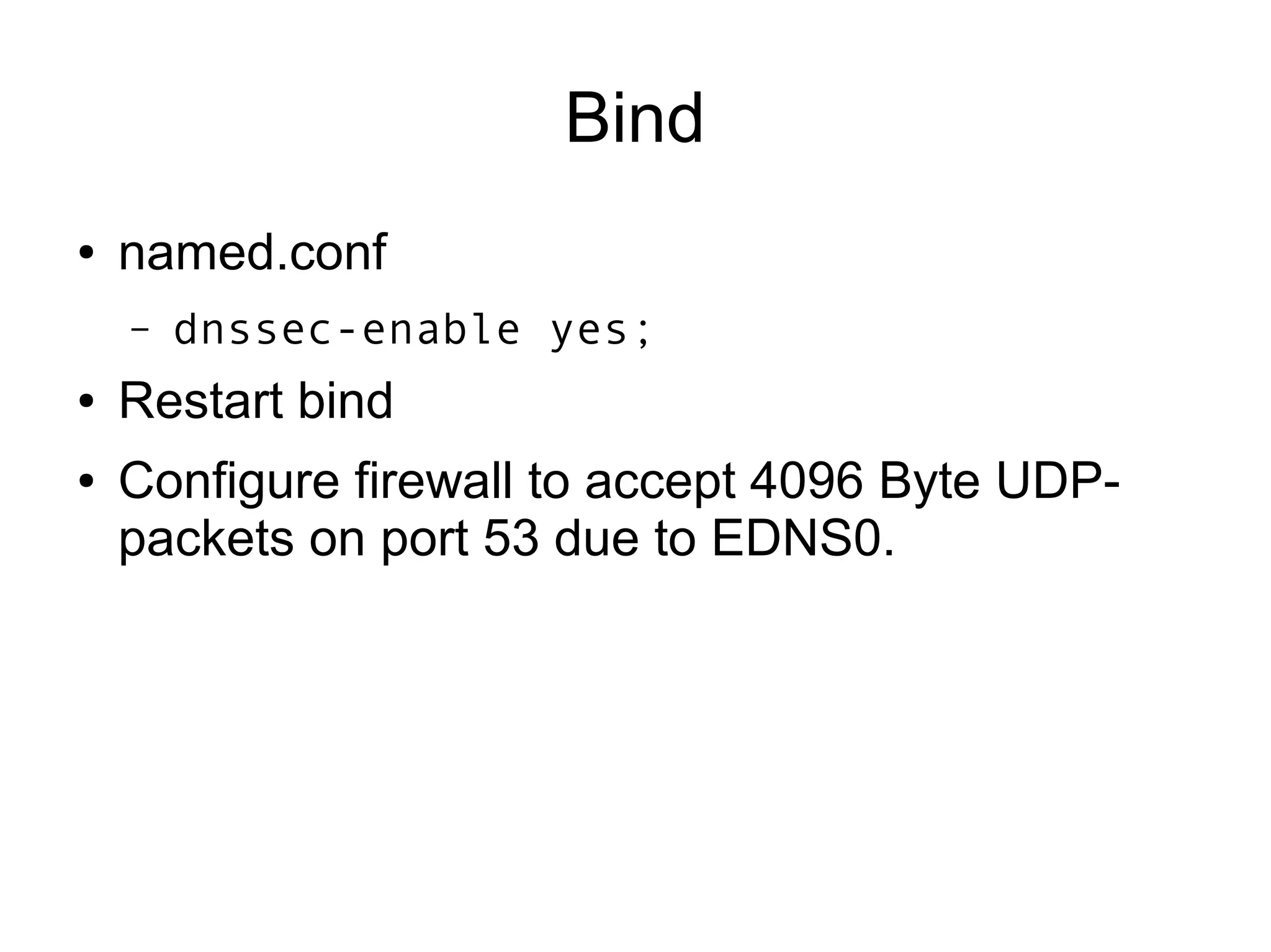 Bind
●   named.conf
    –   dnssec-enable yes;
●   Restart bind
●   Configure firewall to accept 4096 Byte UDP-
    packets on port 53 due to EDNS0.
 