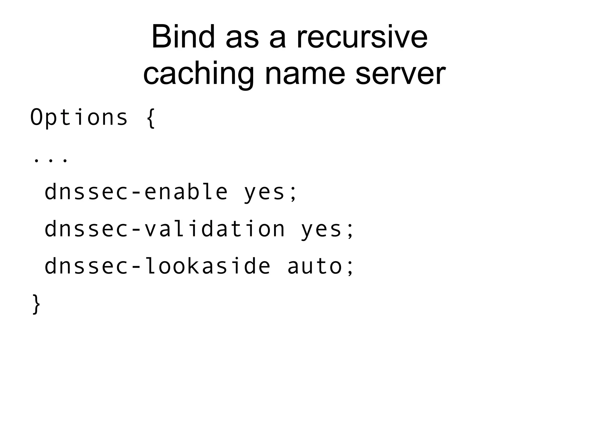 Bind as a recursive
       caching name server
Options {
...
dnssec-enable yes;
dnssec-validation yes;
dnssec-lookaside auto;
}
 