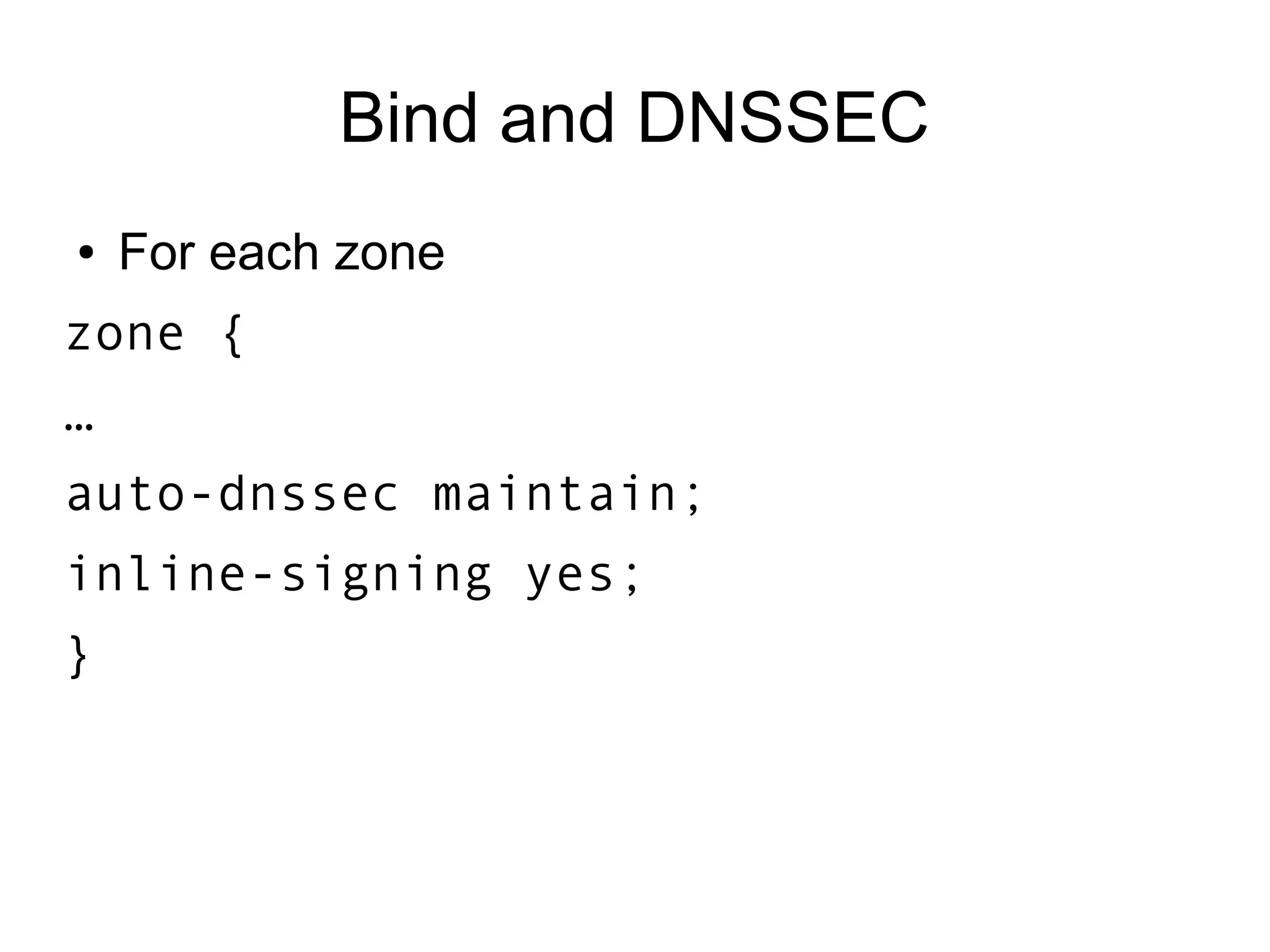 Bind and DNSSEC
●   For each zone
zone {
…
auto-dnssec maintain;
inline-signing yes;
}
 