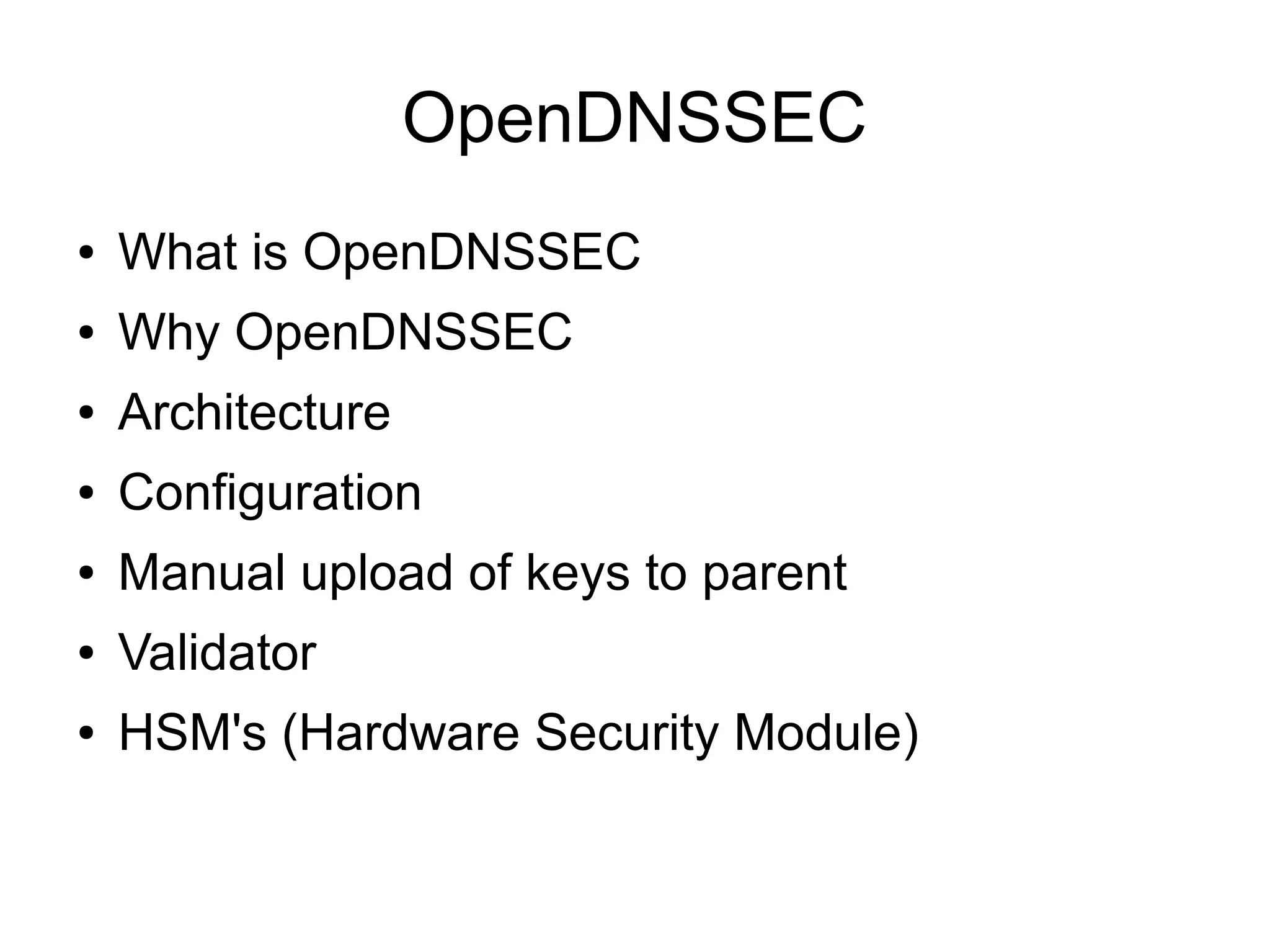 OpenDNSSEC
●   What is OpenDNSSEC
●   Why OpenDNSSEC
●   Architecture
●   Configuration
●   Manual upload of keys to parent
●   Validator
●   HSM's (Hardware Security Module)
 