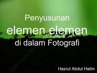 Penyusunan
elemen elemen
di dalam Fotografi
Hazrul Abdul Halim
 