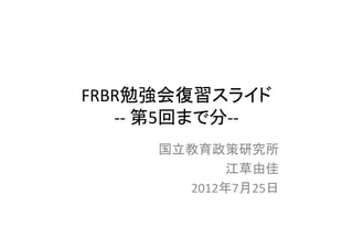 2012-07-25_第5回までのFRBR勉強会復習