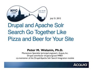 July 21, 2012


Drupal and Apache Solr
Search Go Together Like
Pizza and Beer for Your Site
               Peter M. Wolanin, Ph.D.
         Momentum Specialist (principal engineer), Acquia, Inc.
               Drupal contributor drupal.org/user/49851
   co-maintainer of the Drupal Apache Solr Search Integration module
 
