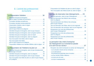 2. L’activité des professionnels                                                       Fréquentation de l’hôtellerie de plein air, selon la région. . . . . . .52

                          du tourisme                                                                 Taux d’occupation des hôtels de plein air, selon la région . . . . . .52

                                                                                                    Les taux de réservation des hébergements.........53
La fréquentation hôtelière . . . . . . . . . . . . . . . . . . . 36
                                                                                                      Taux de réservation, selon le type d’hébergement . . . . . . . . . . .53
  Clientèles française et étrangères,
                                                                                                      Taux de réservation des hôtels et des campings,
  selon la région mondiale de provenance . . . . . . . . . . . . . . . . . . .36
                                                                                                      selon la catégorie. . . . . . . . . . . . . . . . . . . . . . . . . . . . . . . . . . . . .53
  Principales clientèles européennes . . . . . . . . . . . . . . . . . . . . . . .37
                                                                                                      Taux de réservation des hôtels et des campings,
  Principales clientèles extraeuropéennes . . . . . . . . . . . . . . . . . . .38                     selon le type d’espace . . . . . . . . . . . . . . . . . . . . . . . . . . . . . . . . .54
  Fréquentation hôtelière, selon la région . . . . . . . . . . . . . . . . . . .39                    Taux de réservation des hôtels, selon la zone régionale . . . . . . .55
  Fréquentation hôtelière,                                                                            Taux de réservation des campings, selon la zone régionale . . . .55
  selon le type d’hôtel et sa catégorie . . . . . . . . . . . . . . . . . . . . . .40                 Perspectives à six mois des professionnels,
  Clientèles française et étrangères, selon le type d’espace . . . . .41                              selon le type d’hébergement . . . . . . . . . . . . . . . . . . . . . . . . . . . .56
  Clientèles française et étrangères, selon la façade maritime . . .42                                Perspectives à six mois des professionnels,
  Clientèles française et étrangères, selon le massif . . . . . . . . . . .43                         selon la catégorie. . . . . . . . . . . . . . . . . . . . . . . . . . . . . . . . . . . . .56
  Clientèles française et étrangères, selon la catégorie . . . . . . . . .44                          Perspectives à six mois des professionnels,
  Taux d’occupation des hôtels, selon la région . . . . . . . . . . . . . . .45                       selon le type d’espace . . . . . . . . . . . . . . . . . . . . . . . . . . . . . . . . .56

  Taux d’occupation des hôtels,
  selon le type d’espace et la catégorie . . . . . . . . . . . . . . . . . . . . .46                La perception des chefs d’entreprise
  Fréquentation hôtelière de la clientèle d’affaires, selon la région . .47                         de l’hébergement sur la tendance passée
                                                                                                    et à venir de leur secteur . . . . . . . . . . . . . . . . . . . . 57
La fréquentation de l’hôtellerie de plein air . . . . . . 48                                          Perception des chefs d’entreprise du secteur de l’hébergement
  Clientèles française et étrangères, selon le type d’emplacement                                     - sur la situation récente de leur entreprise . . . . . . . . . . . . . . . . .57
  de passage (nu/locatif) . . . . . . . . . . . . . . . . . . . . . . . . . . . . . . . .48           - sur la demande et
  Clientèles française et étrangères, selon la catégorie . . . . . . . . .49                            les perspectives générales dans le secteur. . . . . . . . . . . . . . . 57
  Clientèles française et étrangères, selon le type d’espace . . . . .50                              - sur leur activité (chiffre d’affaires) . . . . . . . . . . . . . . . . . . . . . . .57
  Taux d’occupation des hôtels de plein air, selon le type d’espace                                   - sur leurs prix de vente . . . . . . . . . . . . . . . . . . . . . . . . . . . . . . . .57
  et la catégorie . . . . . . . . . . . . . . . . . . . . . . . . . . . . . . . . . . . . . . .51     - sur leurs investissements . . . . . . . . . . . . . . . . . . . . . . . . . . . . .58
                                                                                                                                                                                                      6
 
