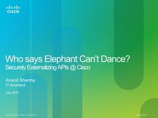 Who says Elephant Can’t Dance?
Securely Externalizing APIs @ Cisco

Anand Sharma
IT Architect
July 2012




© 2012 Cisco and/or its affiliates. All rights reserved.   Cisco Confidential   1
 