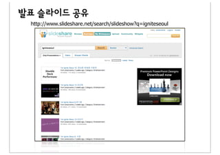 발표 슬라이드 공유
 http://www.slideshare.net/search/slideshow?q=igniteseoul
 