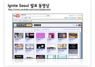 Ignite Seoul 발표 동영상
http://www.youtube.com/user/phploveme

           ingiteseoul
 