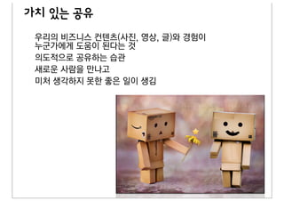 가치 있는 공유
 우리의 비즈니스 컨텐츠(사진, 영상, 글)와 경험이
 누군가에게 도움이 된다는 것
 의도적으로 공유하는 습관
 새로운 사람을 만나고
 미처 생각하지 못한 좋은 일이 생김
 