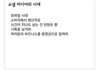 소셜 미디어의 시대

모바일 시대
소비자에서 생산자로
시간이 지나도 남는 건 턴텐츠 뿐
기록을 남겨라
여러분의 비즈니스를 동영상으로 알려라
 