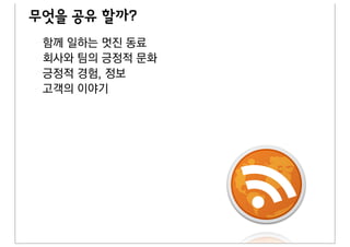 무엇을 공유 할까?
 함께 일하는 멋진 동료
 회사와 팀의 긍정적 문화
 긍정적 경험, 정보
 고객의 이야기
 