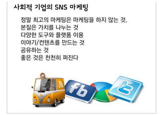사회적 기업의 SNS 마케팅
 정말 최고의 마케팅은 마케팅을 하지 않는 것.
 본질은 가치를 나누는 것
 다양한 도구와 플랫폼 이용
 이야기/컨텐츠를 만드는 것
 공유하는 것
 좋은 것은 천천히 퍼진다
 