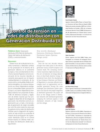 El control de tensión en redes de distribución con Generación Distribuida (II) 11
JorgeTello Guijarro
Ingeniero industrial de ICAI (2006) y Especialista en
Proyecto y Construcción de Infraestructuras Eléctri-
cas de AT (2010). Actualmente es responsable de
“Redes Activas y Recursos energéticos distribuidos”,
dentro del departamento de “Gestión Activa, Con-
trol de red y Aplicaciones avanzadas” en la dirección
de Explotación de Unión Fenosa Distribución.
El control de tensión en
redes de distribución con
Generación Distribuida (II)
Palabras clave: Generación
distribuida (GD), Red de distribución,
Gestor del sistema de distribución
(GSD) y control de tensión.
Resumen:
Desde inicios de la década de los no-
venta, numerosos y relevantes cambios
se han producido en el entorno de la
generación eléctrica en el continente
europeo y más concretamente en el te-
rritorio nacional.Aspectos como la con-
servación de los recursos naturales, la
creciente preocupación por el impacto
medioambiental, el incremento de los
precios de los combustibles fósiles,la efi-
ciencia energética y la continua búsque-
da de una menor dependencia energé-
tica en combustibles fósiles (asociado en
Europa a una menor dependencia ener-
gética exterior) han propiciado el desa-
rrollo de directivas europeas y legisla-
ción de ámbito nacional que han pro-
mulgado el desarrollo de tecnologías de
generación, más eficientes (como la co-
generación) por un lado, y de tecnolo-
gías de generación de origen renovable,
por otro. De entre todos los retos que
los gestores de las redes de distribución
afrontan para la integración de la gene-
ración, en este artículo se va estudiar el
impacto de la participación de la gene-
ración distribuida (GD) en el control
tensión-reactiva en distintas redes rea-
les típicas de distribución, desde alta a
baja tensión.
Key words: Distributed
Generation, Distribution Networks,
Distribution System Operator,
Voltage control.
Abstract:
Since the last two decades relevant
changes have taken place in the electric
generation sector, at both European and
national levels. The increasing environ-
mental awareness,higher fuel prices,and
the aim of reduction of energy depend-
ence on fossil fuels (exterior energy de-
pendence) have driven the development
of new European Directives and Nation-
al Regulations to promote efficient tech-
nologies (such as cogeneration) and re-
newable generation. Among the main
challenges that distribution system oper-
ators must face for the proper integration
of distributed generation this paper will
focus on the voltage control in distribu-
tion networks with distributed generation
analyzing the technical aspects in real
distribution networks of high, medium
and low voltage.
José María Maza Ortega
Doctor Ingeniero Industrial por la Universidad de Sevi-
lla (2001),donde en la actualidad es ProfesorTitular de
Universidad del Departamento de Ingeniería Eléctrica.
Pablo Frías Marín
Doctor Ingeniero del ICAI (2008). Trabaja como
investigador en el Instituto de Investigación Tecno-
lógica donde es responsable del área de Redes Inteli-
gentes Sostenibles,a la vez que profesor en el Depar-
tamento de Electrotecnia y Sistemas,donde coordina
el “Laboratorio de Máquinas Eléctricas”.
DavidTrebolleTrebolle
Ingeniero industrial (2001), Master en Gestión Técni-
ca y Económica del Sector Eléctrico Español (2005),
Diploma de estudios avanzados (2007) por la Univer-
sidad Pontificia de Comillas y PDD por el Instituto
de Empresa Business School (2008).Actualmente es
jefe del departamento de “Gestión Activa, Control
de Red y Aplicaciones Avanzadas” en la dirección de
Explotación de Unión Fenosa Distribución.
 