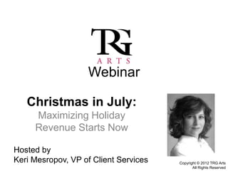 Webinar

   Christmas in July:
     Maximizing Holiday
     Revenue Starts Now

Hosted by
Keri Mesropov, VP of Client Services   Copyright © 2012 TRG Arts
                                              All Rights Reserved
 