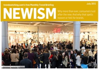 July 2012
trendwatching.com’s free Monthly Trend Briefing




newism                                            Why more than ever, consumers lust
                                                  after the new. And why that spells
                                                  heaven or hell for brands.




trendwatching.com/trends/newism
 