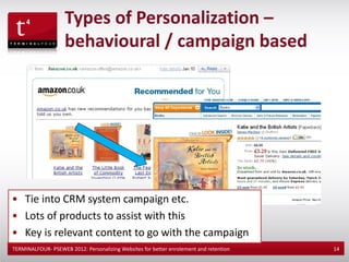 Types of Personalization –
                    behavioural / campaign based




• Tie into CRM system campaign etc.
• Lots of products to assist with this
• Key is relevant content to go with the campaign
TERMINALFOUR- PSEWEB 2012: Personalizing Websites for better enrolement and retention   14
 