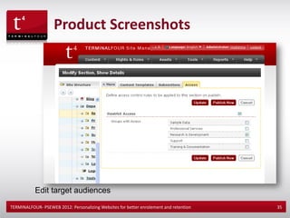 Product Screenshots




           Edit target audiences
TERMINALFOUR- PSEWEB 2012: Personalizing Websites for better enrolement and retention   35
 
