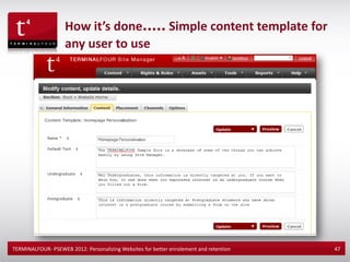 How it’s done..... Simple content template for
                    any user to use




TERMINALFOUR- PSEWEB 2012: Personalizing Websites for better enrolement and retention   47
 