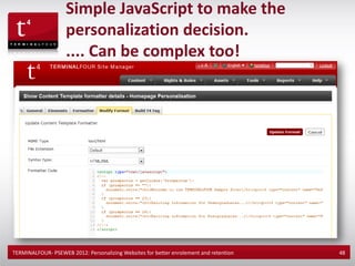 Simple JavaScript to make the
                    personalization decision.
                    .... Can be complex too!




TERMINALFOUR- PSEWEB 2012: Personalizing Websites for better enrolement and retention   48
 