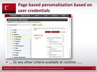 Page based personalization based on
                    user credentials




   • ... Or any other criteria available at runtime ......
TERMINALFOUR- PSEWEB 2012: Personalizing Websites for better enrolement and retention   51
 