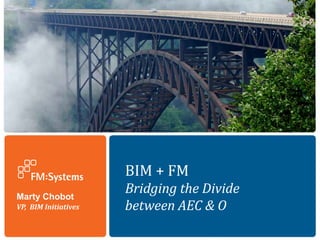 BIM + FM
Marty Chobot
                      Bridging the Divide
VP, BIM Initiatives   between AEC & O
 