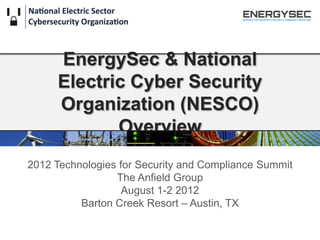 EnergySec & National
     Electric Cyber Security
     Organization (NESCO)
            Overview
2012 Technologies for Security and Compliance Summit
                 The Anfield Group
                   August 1-2 2012
          Barton Creek Resort – Austin, TX
 