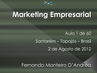 Marketing Empresarial

                     Aula 1 de 60
       Santarém – Tapajós – Brasil
             2 de Agosto de 2012


  Fernando Monteiro D’Andrea
 