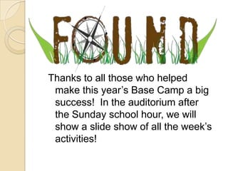 Thanks to all those who helped
 make this year’s Base Camp a big
 success! In the auditorium after
 the Sunday school hour, we will
 show a slide show of all the week’s
 activities!
 