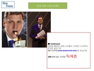 성공사례 ( 외국사례 )




      ■ TechCrunch
      마이클 에링턴 ( 왼쪽 ) 과 에릭 스콘필드 ( 오른쪽 )
      IT 전문 블로그인
      테크크런치 (www.techcrunch.com) 을 공동운영


      180 만이 넘는 두터운   독자층
 