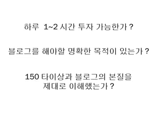 하루 1~2 시간 투자 가능한가 ?


블로그를 해야할 명확한 목적이 있는가 ?


  150 타이상과 블로그의 본질을
      제대로 이해했는가 ?
 