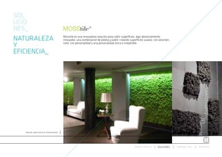 SOL
UCIO
NES_
NATURALEZA                                       Mosstile es una innovadora solución para cubrir superficies, algo absolutamente
                                                 innovador, una combinación de piedra y jardín, creando superficies suaves, con volumen,

Y                                                color, con personalidad y una personalidad única e irrepetible.


EFICIENCIA_




   Mosstile, Jardín vertical sin mantenimiento




                                                                                                           ESPACIO ARETHA     SOLUCIONES   CONTRACT 360º   PARTNERS
 