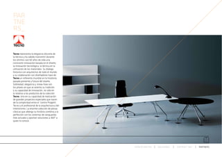 PAR
TNE
RS_


Tecno representa la elegancia discreta de
la técnica y ha sabido transmitir durante
los últimos casi 60 años de vida una
constante innovación basada en el diseño,
la innovación tecnológica, la técnica en la
utilización de los materiales. Su dialogo
historico con arquitectos de todo el mundo
y su colaboración con diseñadores hace de
Tecno un referente mundial en la hisotoria
pasada presente y futuro del diseño.
Sobriedad, elegancia y  know-how son
los pilares en que se asienta su tradición
y su capacidad de innovación, no sólo en
lo relativo a los productos de la colección
Tecno, sino en su capacidad de realización
de grandes proyectos especiales que nacen
de la complicidad entre el  Centro Progetti
Tecno y el profesional de la arquitectura y del
interiorismo. La enorme colección de piezas
clásicas que alberga su história combina a la
perfección con los sistemas de vanguardia
más actuales y aportan soluciones a 360º a
quien lo conoce.




                                                  ESPACIO ARETHA   SOLUCIONES   CONTRACT 360º   PARTNERS
 
