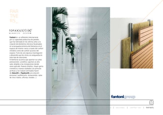 PAR
TNE
RS_


Fantoni es un referente internacional
por su capacidad productiva de paneles
que han derivado en los últimos años a la
creación de elementos técnicos focalizados
en la búsqueda extrema del bienestar en el
espacio de interior, tanto a través del confort
climático como del confort acústico del
espacio, fruto de una rigurosa investigación
y desarrollo que les sitúa a la vanguardia en
este tipo de soluciones.
El bienestar acústico que aportan sus altas
prestaciones y estética aportan un alto
valor añadido a las instalaciones donde
viene aplicado. Nuevos diseños, mayor gama
cromática y nuevos acabados con pinturas
acrílicas y con nuevos laminados hacen
de 4akustik y Topakustik una solución
exclusiva ( auditoriums, restaurantes, salas
de cine o teatro, oficinas, hoteles...)




                                                  ESPACIO ARETHA   SOLUCIONES   CONTRACT 360º   PARTNERS
 