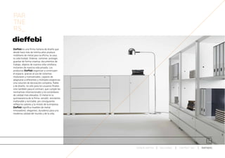 PAR
TNE
RS_

Dieffebi es una firma italiana de diseño que
desde hace más de treinta años produce
mobiliario de metal para la oficina, la casa,
la colectividad. Ordenar, contener, proteger,
guardar de forma creativa: documentos de
trabajo, objetos de nuestra vida cotidiana,
instantes de nuestra vida privada. Los
productos Dieffebi organizan y construyen
el espacio, gracias al uso de sistemas
modulares y transversales, capaces de
adaptarse a diferentes y múltiples exigencias.
Una solución de decoración completa, fiable
y de diseño: no sólo para los usuarios finales
sino también para el contract, que cumple las
normativas internacionales y los estándares
de calidad más elevados. El metal es la
quintaesencia de la firma: versátil, resistente,
inalterable y reciclable, por consiguiente
refleja los valores y la misión de la empresa.
Dieffebi significa muebles de metal
innovadores, elegantes, duraderos para una
moderna calidad del mundo y de la vida.




                                                   ESPACIO ARETHA   SOLUCIONES   CONTRACT 360º   PARTNERS
 