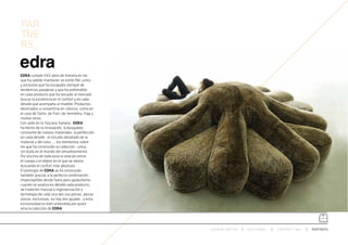PAR
TNE
RS_

EDRA cumple XXV años de historia en los
que ha sabido mantener un estilo fiel, unico
y exclusivo que ha escapado siempre de
tendencias pasajeras y que ha pretendido
en cada producto que ha lanzado al mercado
buscar la excelencia en el confort y en cada
detalle que acompaña al mueble. Productos
destinados a convertirse en clásicos, como en
el caso de Tatlin, de Fiori, de Vermelha, Flap y
muhos otros.
Con sede en la Toscana Italiana , EDRA
ha hecho de la innovación, la búsqueda
constante de nuevos materiales, la perfección
en cada detalle , el estudio detallado de la
material y del color…., los elementos sobre
los que ha construido su colección , unica
sin duda en el mundo del amueblamiento.
Por encima de todo está la relación entre
el cuerpo y el objeto en el que se sienta
buscando el confort más absoluto.
El prestigio de EDRA se ha construido
también gracias a la perfecta combinación ,
imperceptible desde fuera pero apabullante
cuando se analiza en detalle cada producto,
de tradición manual e ingenierización y
tecnología de cada una des sus piezas, piezas
únicas, exclusivas, no hay dos iguales , y esta
excluisividad es bien entendida por quien
ama la colección de EDRA.




                                                   ESPACIO ARETHA   SOLUCIONES   CONTRACT 360º   PARTNERS
 