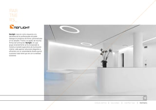 PAR
TNE
RS_

Norlight  nace en como respuesta a la
demanda de los profesionales de poder
dialogar en proyectos de forma  personalizada
en los detalles. Frente a la rigidez de muchas
firmas de iluminación, Norlight, en cuyo
grupo recientemente se ha incorporado la
histórica Castaldi especialista de iluminación
interior, sabe aportar soluciones elegantes y
eficientes con un sorprendente diseño que en
ocasiones nada tiene que ver con la realidad
existente.




                                                 ESPACIO ARETHA   SOLUCIONES   CONTRACT 360º   PARTNERS
 