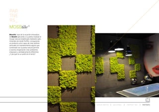 PAR
TNE
RS_

Mosstile, nace de la vocación innovadora
de Benetti aplicando a su piedra modular el
musgo natural estabilizado mediante sales
minerales de Verde Profillo, consiguiendo
un producto unico capaz de crear jardines
verticales sin mantenimiento alguno que,
combinado con la piedra natural permite
a nuestra imaginación crear ambientes
singulares y verdaderamente diferentes.
¿Y por qué no un jardín en el techo?




                                              ESPACIO ARETHA   SOLUCIONES   CONTRACT 360º   PARTNERS
 