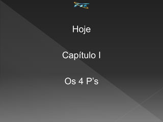 Hoje
Capítulo I
Os 4 P’s
 