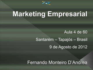 Marketing Empresarial
Aula 4 de 60
Santarém – Tapajós – Brasil
9 de Agosto de 2012
Fernando Monteiro D’Andrea
 