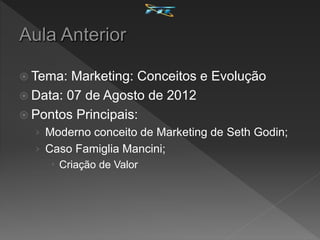  Tema: Marketing: Conceitos e Evolução
 Data: 07 de Agosto de 2012
 Pontos Principais:
› Moderno conceito de Marketing de Seth Godin;
› Caso Famiglia Mancini;
 Criação de Valor
 