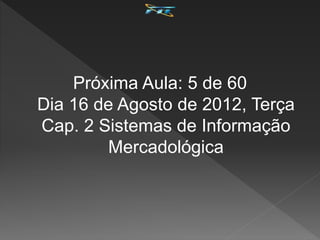 Próxima Aula: 5 de 60
Dia 16 de Agosto de 2012, Terça
Cap. 2 Sistemas de Informação
Mercadológica
 