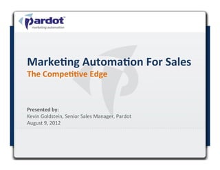 Marke/ng	
  Automa/on	
  For	
  Sales	
  
The	
  Compe//ve	
  Edge	
  


Presented	
  by:	
  	
  
Kevin	
  Goldstein,	
  Senior	
  Sales	
  Manager,	
  Pardot	
  
August	
  9,	
  2012	
  

	
  
 