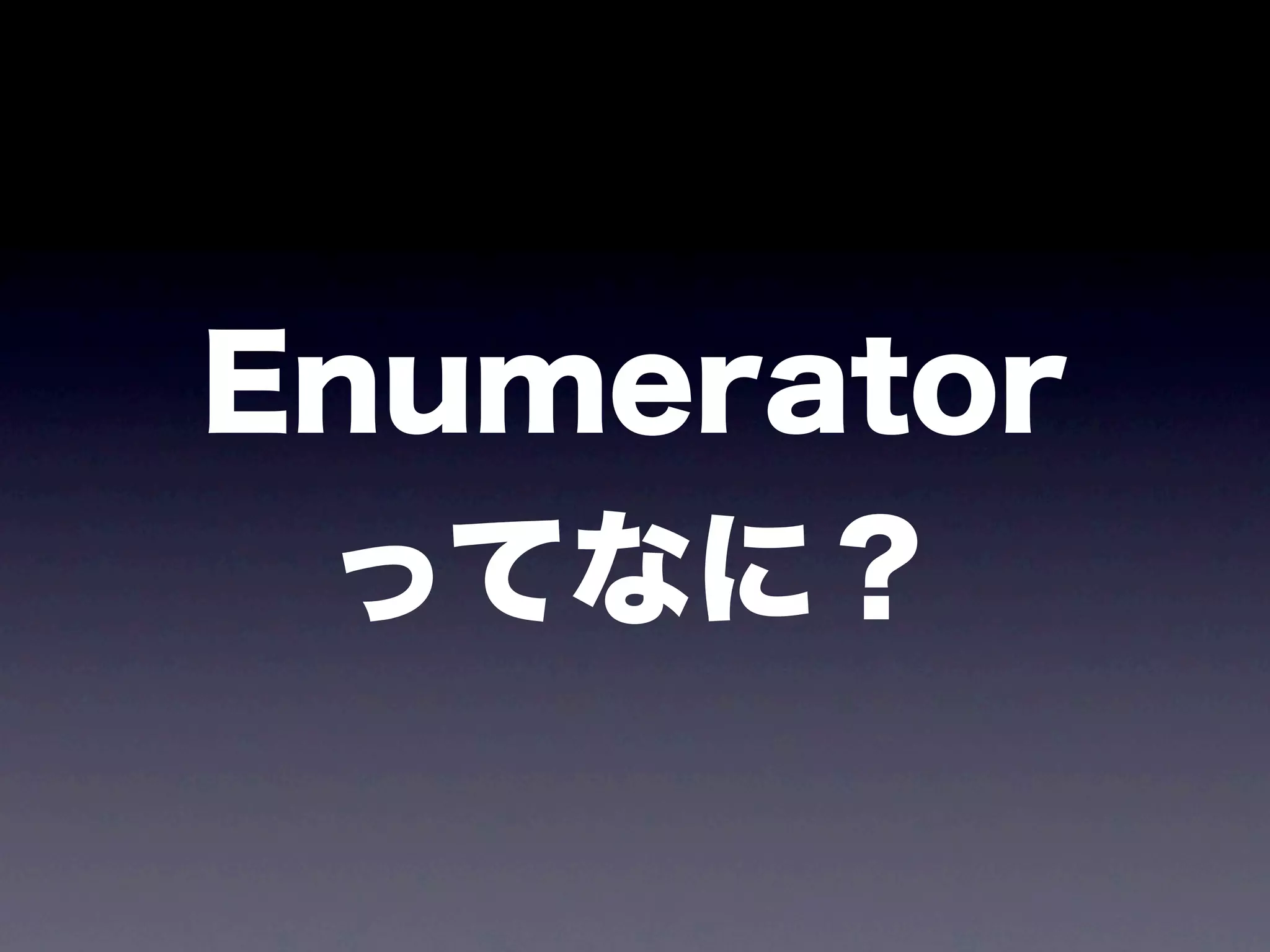Enumerator
 ってなに？
 