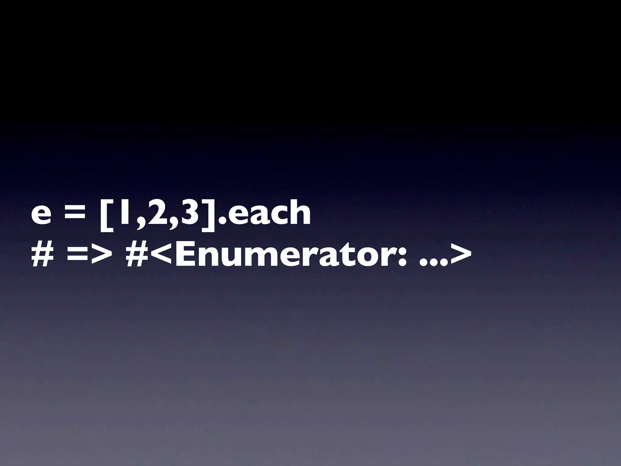 e = [1,2,3].each
# => #<Enumerator: ...>
 