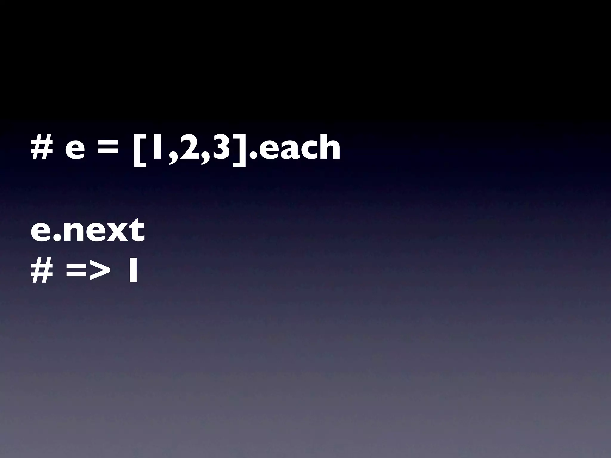 # e = [1,2,3].each

e.next
# => 1
 