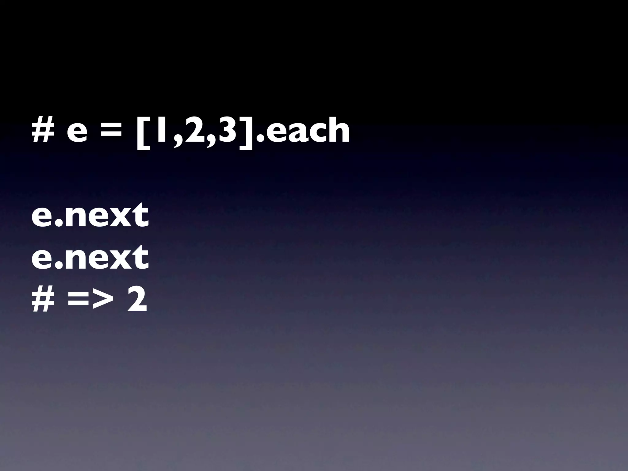 # e = [1,2,3].each

e.next
e.next
# => 2
 