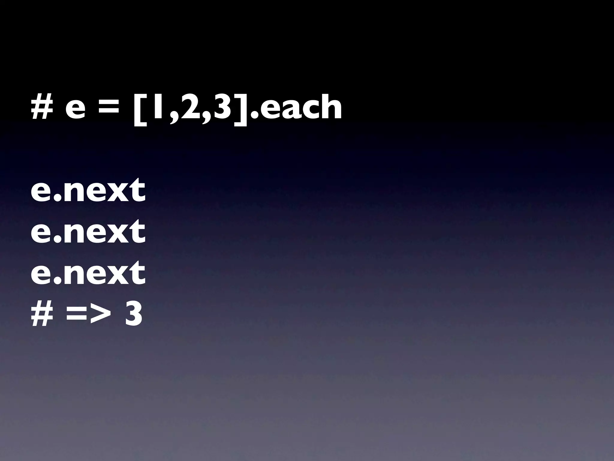 # e = [1,2,3].each

e.next
e.next
e.next
# => 3
 