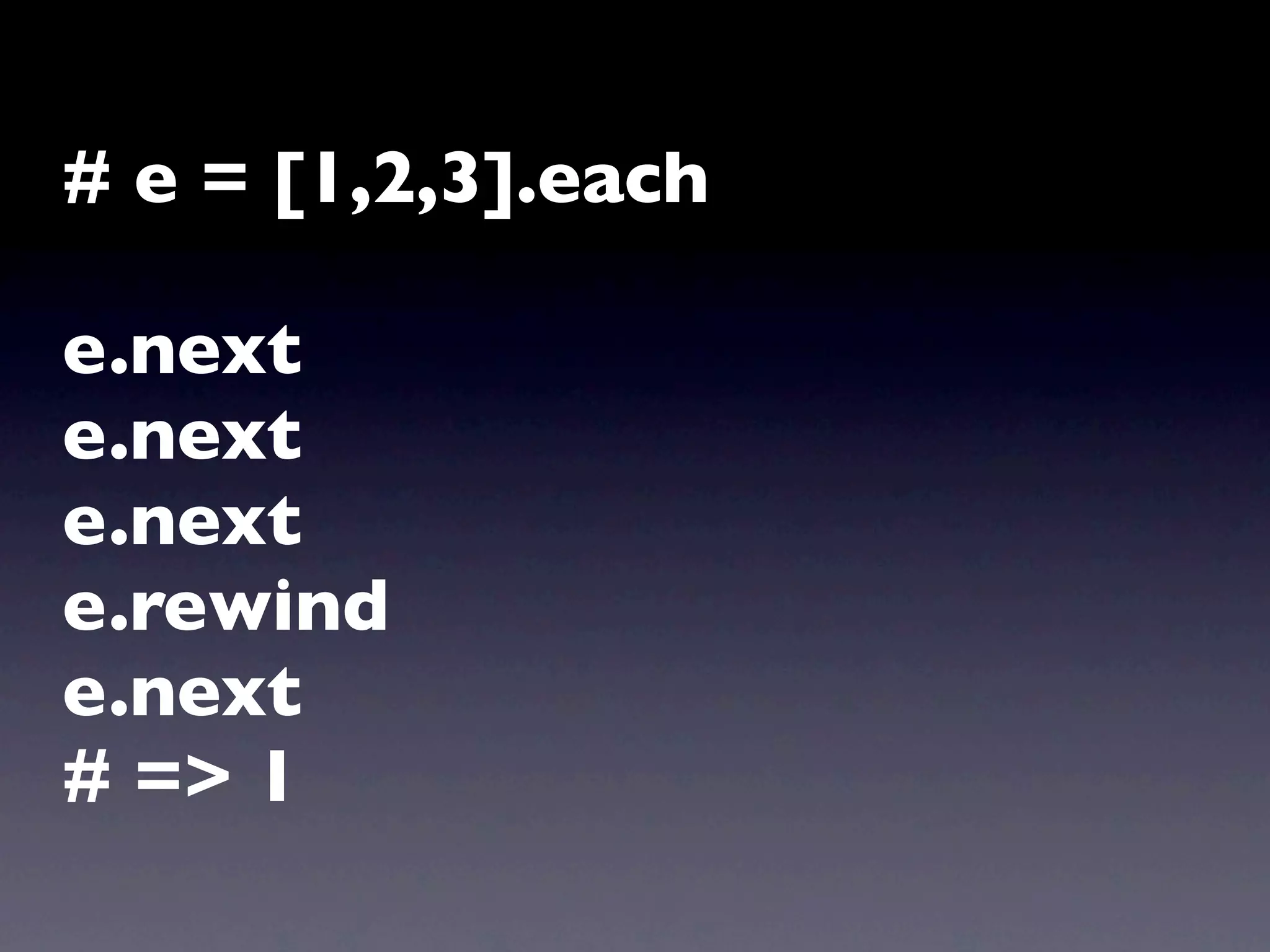 # e = [1,2,3].each

e.next
e.next
e.next
e.rewind
e.next
# => 1
 